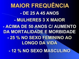 MAIOR FREQUÊNCIA -  DE 25 A 45 ANOS -  MULHERES 3 X MAIOR -  ACIMA DE 50 ANOS C/ AUMENTO DA MORTALIDADE E MORBIDADE -  25 % NO SEXO FEMININO AO LONGO DA VIDA -  12 % NO SEXO MASCULINO 