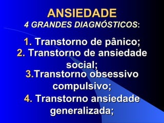 ANSIEDADE 4 GRANDES DIAGNÓSTICOS : 1.  Transtorno de pânico; 2.  Transtorno de ansiedade social; 3. Transtorno obsessivo compulsivo; 4.  Transtorno ansiedade generalizada; 
