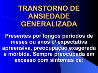 TRANSTORNO DE ANSIEDADE GENERALIZADA Presentes por longos períodos de meses ou anos c/ expectativa apreensiva, preocupação exagerada e mórbida. Sempre preocupada em excesso com sintomas de: 
