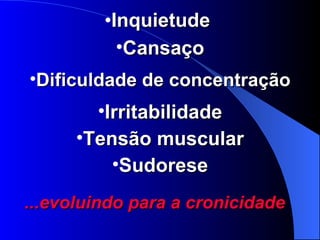 Inquietude  Cansaço Dificuldade de concentração Irritabilidade Tensão muscular Sudorese ...evoluindo para a cronicidade 