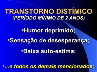 TRANSTORNO DISTÍMICO (PERÍODO MÍNIMO DE 2 ANOS) Humor deprimido; Sensação de desesperança; Baixa auto-estima; ... e todos os demais mencionados ; 