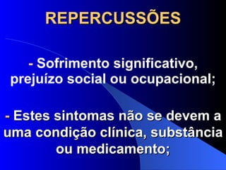 REPERCUSSÕES -  Sofrimento significativo, prejuízo social ou ocupacional; -  Estes sintomas não se devem a uma condição clínica, substância ou medicamento; 