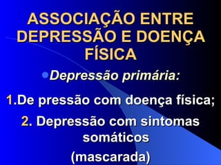 ASSOCIAÇÃO ENTRE DEPRESSÃO E DOENÇA FÍSICA Depressão primária: 1 .De pressão com doença física; 2 . Depressão com sintomas somáticos (mascarada) 