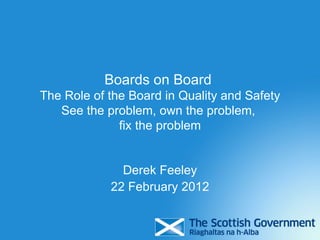 Boards on Board
The Role of the Board in Quality and Safety
   See the problem, own the problem,
              fix the problem


              Derek Feeley
            22 February 2012
 