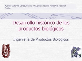 Desarrollo histórico de los
productos biológicos
Ingeniería de Productos Biológicos
Author: Guillermo Garibay Benítez University: Instituto Politécnico Nacional
Mexico
 