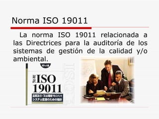 Norma ISO 19011 La norma ISO 19011 relacionada a las Directrices para la auditoría de los sistemas de gestión de la calidad y/o ambiental. 