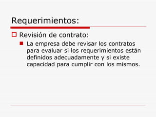 Requerimientos: Revisión de contrato: La empresa debe revisar los contratos para evaluar si los requerimientos están definidos adecuadamente y si existe capacidad para cumplir con los mismos. 
