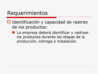 Requerimientos Identificación y capacidad de rastreo de los productos: La empresa deberá identificar y rastrear los productos durante las etapas de la producción, entrega e instalación. 