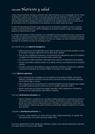 COLECCIÓN

A diario circulan multitud de mensajes y contenidos sobre salud nutricional, ya sea a nivel popular como de medios
de divulgación y opinión y, por extensión, en las propuestas generadas por organismos e instituciones con un
carácter supuestamente neutro en cuanto a la intencionalidad de las mismas. De ello se deriva una amplia
heterogeneidad, pluralidad, divergencia y hasta contradicción en los resultados finales, tanto en la detección de
las necesidades como en el planteamiento de las soluciones, en este amplio campo de la salud .

La colección aquí propuesta pretende recoger buena parte de las demandas circulantes en torno a cuestiones
relativas a una buena alimentación y nutrición, dotándolas de la atención suficiente, el rigor y la metodología
propia de la educación para la salud.

La Consejería de Sanidad ha venido atendiendo esta eventualidad con diversas publicaciones que, en general, han
respondido a la expectativa generada por la población pero que, también en términos de generalización pudieran
ser demasiado específicas en unos casos, insuficientes en otros, y en cualquier caso haber consumido los periodos
razonables de actualidad como para ser renovadas por otras.


Esta colección tiene como objetivos divulgativos:

        • Explicar buena parte de la problemática actual, desde los déficits de conocimiento percibidos en torno
          los principales conceptos y aplicaciones de una alimentación saludable.
        • Dotar de rigor y fiabilidad las propuestas y recomendaciones que habitualmente aparecen incompletas
          o sesgadas en la información que el usuario recibe a nivel de calle.
        • Dar cuenta de los hábitos saludables, enmarcados en los criterios de la alimentación recomendables.
        • Fomentar estos hábitos saludables basados en los últimos criterios y recomendaciones de la comunidad
          científica.
        • Fomentar el consumo de ciertos alimentos y grupos de alimentos, deficitarios en la dieta de los madrileños,
          e incentivar la recuperación de consumos y hábitos contrastados como saludables.

Y como objetivos operativos:

        • Poner a disposición de los mediadores de red sanitaria de la Comunidad de Madrid, instrumentos
          didácticos y divulgativos suficientes como para tratar y transmitir los temas nutricionales planteados
          con el suficiente rigor y consenso.
        • Poner a disposición de la red educativa de la Comunidad de Madrid, materiales divulgativos que cumplan
          con la doble función de informar y formar, de cara a su traslado y aplicación al aula, y
        • Aportar material que sirva de base para trabajar, desarrollar y editar complementos informativos y
          educativos de más amplia difusión, como folletos o separatas.

Tiene como destinatarios principales, los:

        • Agentes mediadores y transmisores de contenidos y hábitos alimentarios y nutricionales promotores y
          conservadores de la salud (Técnicos de Salud, Profesores, Dinamizadores sociales, Profesionales que
          prestan sus servicios en/a las corporaciones locales. Particulares con conocimientos medios sobre los
          temas propuestos y Alumnos que quieran informarse y/o desarrollar trabajos de exploración en el campo
          de la nutrición).

Y pretende su distribución preferente, en:

        • La red de centros educativos y la red de centros de salud. Complementariamente, en aquellas otras
          redes profesionales y de usuarios que tienen similares fines.


Con nuestro agradecimiento a todos aquellos que contribuyen a mejorar nuestra educación alimentaria y nutricional,
en la espera de que les sea de la mayor utilidad.
 