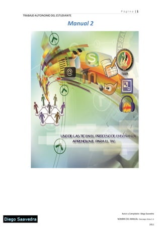 P ági n a |1
TRABAJO AUTONOMO DEL ESTUDIANTE

                            Manual 2




                                           Autor y Compilador: Diego Saavedra

                                       NOMBRE DEL MANUAL: Descarga, Gimp 2 .6

                                                                        2011
 