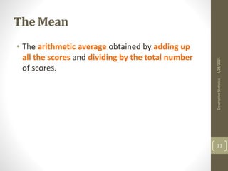 The Mean
• The arithmetic average obtained by adding up
all the scores and dividing by the total number
of scores.
4/22/2021
Descriptive
Statistics
11
 