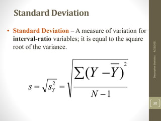 Standard Deviation
• Standard Deviation – A measure of variation for
interval-ratio variables; it is equal to the square
root of the variance.
1
)
(
2
2



 
N
s
s
Y
Y
Y
4/22/2021
Descriptive
Statistics
30
 