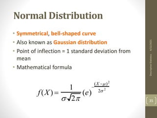 Normal Distribution
• Symmetrical, bell-shaped curve
• Also known as Gaussian distribution
• Point of inflection = 1 standard deviation from
mean
• Mathematical formula
f(X) 
1
 2
(e)

(X )2
2 2
4/22/2021
Descriptive
Statistics
35
 