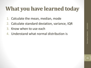 What you have learned today
1. Calculate the mean, median, mode
2. Calculate standard deviation, variance, IQR
3. Know when to use each
4. Understand what normal distribution is
4/22/2021
Descriptive
Statistics
41
 