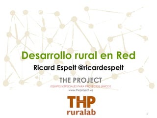 Desarrollo rural en Red
  Ricard Espelt @ricardespelt
            THE PROJECT
       EQUIPOS ESPECIALES PARA PROYECTOS ÚNICOS
                   www.theproject.ws




                                                  1
 