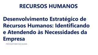 Desenvolvimento Estratégico de
Recursos Humanos: Identificando
e Atendendo às Necessidades da
Empresa
PROFESSOR FÁBIO DIAS SILVEIRA
RECURSOS HUMANOS
 