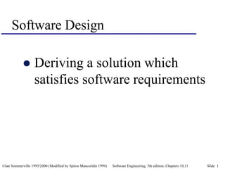©Ian Sommerville 1995/2000 (Modified by Spiros Mancoridis 1999) Software Engineering, 5th edition. Chapters 10,11 Slide 1
Software Design
 Deriving a solution which
satisfies software requirements
 