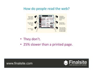www.finalsite.com
How	
  do	
  people	
  read	
  the	
  web?	
  
•  They	
  don’t.	
  
•  25%	
  slower	
  than	
  a	
  printed	
  page.	
  	
  
 