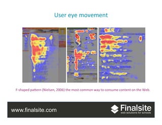 www.finalsite.com
Design	
  
F-­‐shaped	
  paAern	
  (Nielsen,	
  2006)	
  the	
  most	
  common	
  way	
  to	
  consume	
  content	
  on	
  the	
  Web.	
  	
  
User	
  eye	
  movement	
  
 