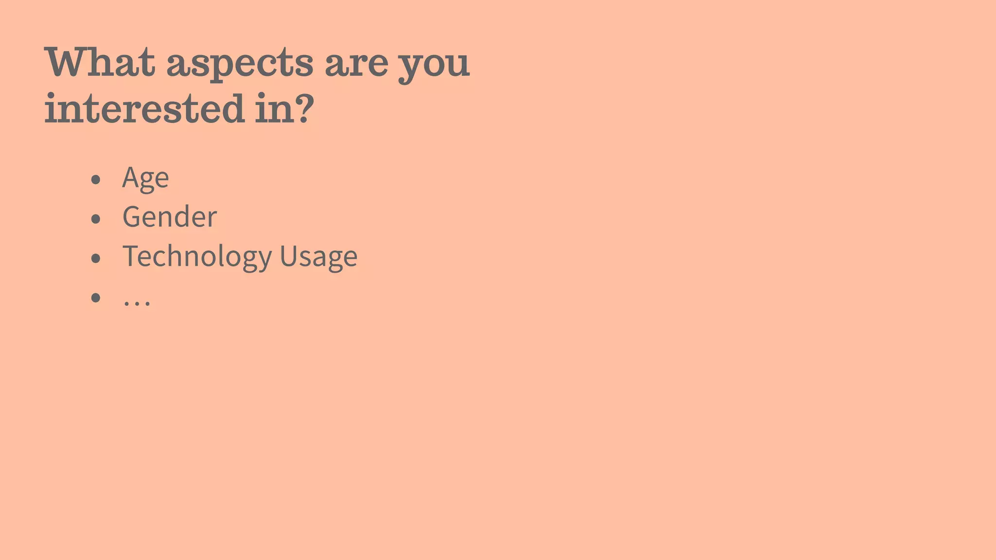 What aspects are you
interested in?
• Age
• Gender
• Technology Usage
• …
 