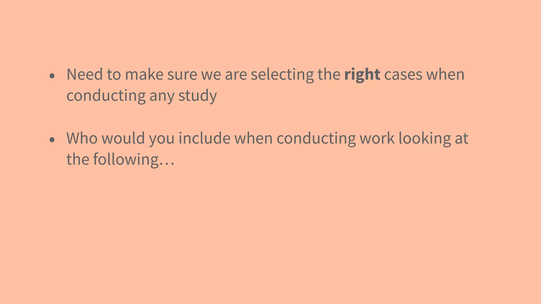 • Need to make sure we are selecting the right cases when
conducting any study
• Who would you include when conducting work looking at
the following…
 