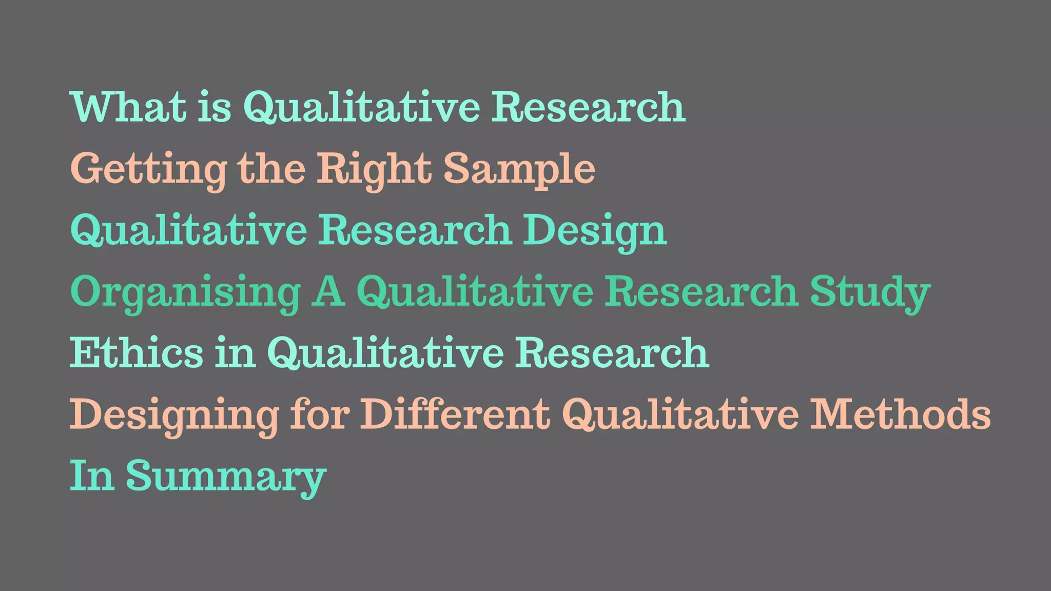 What is Qualitative Research
Getting the Right Sample
Qualitative Research Design
Organising A Qualitative Research Study
Ethics in Qualitative Research
In Summary
Designing for Different Qualitative Methods
 