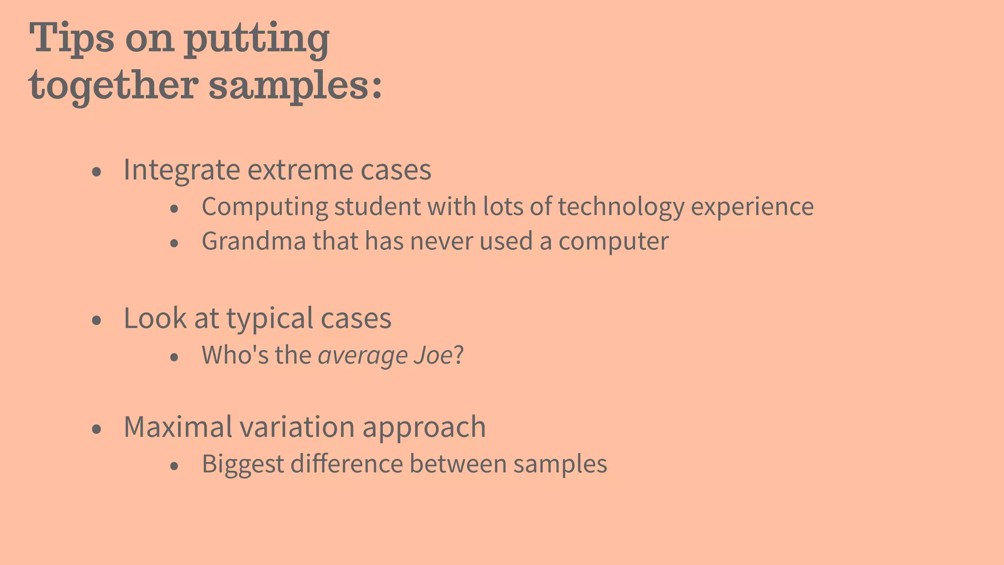 Tips on putting
together samples:
• Integrate extreme cases
• Computing student with lots of technology experience
• Grandma that has never used a computer
• Look at typical cases
• Who's the average Joe?
• Maximal variation approach
• Biggest diﬀerence between samples
 