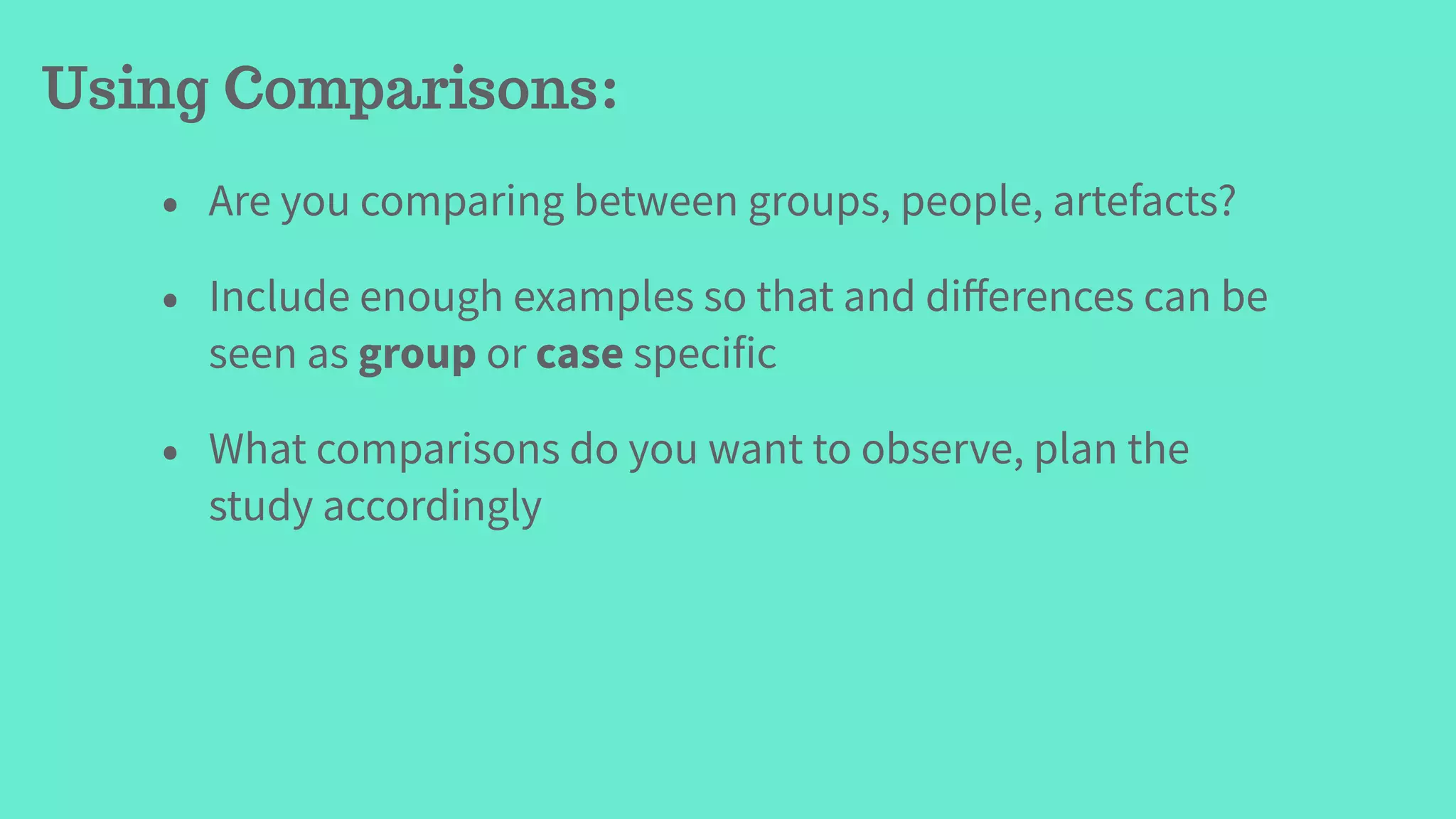 • Are you comparing between groups, people, artefacts?
• Include enough examples so that and diﬀerences can be
seen as group or case specific
• What comparisons do you want to observe, plan the
study accordingly
Using Comparisons:
 