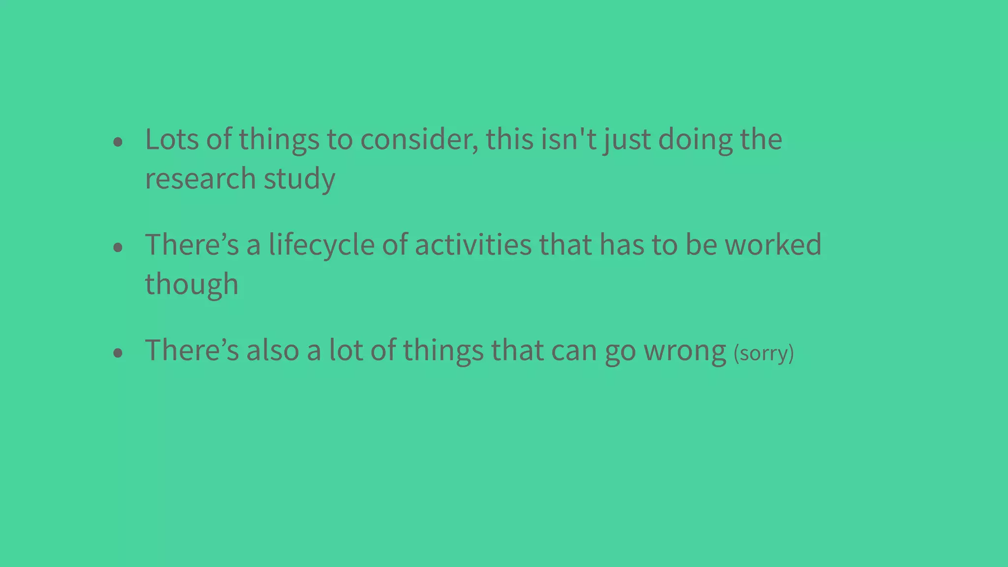 • Lots of things to consider, this isn't just doing the
research study
• There’s a lifecycle of activities that has to be worked
though
• There’s also a lot of things that can go wrong (sorry)
 