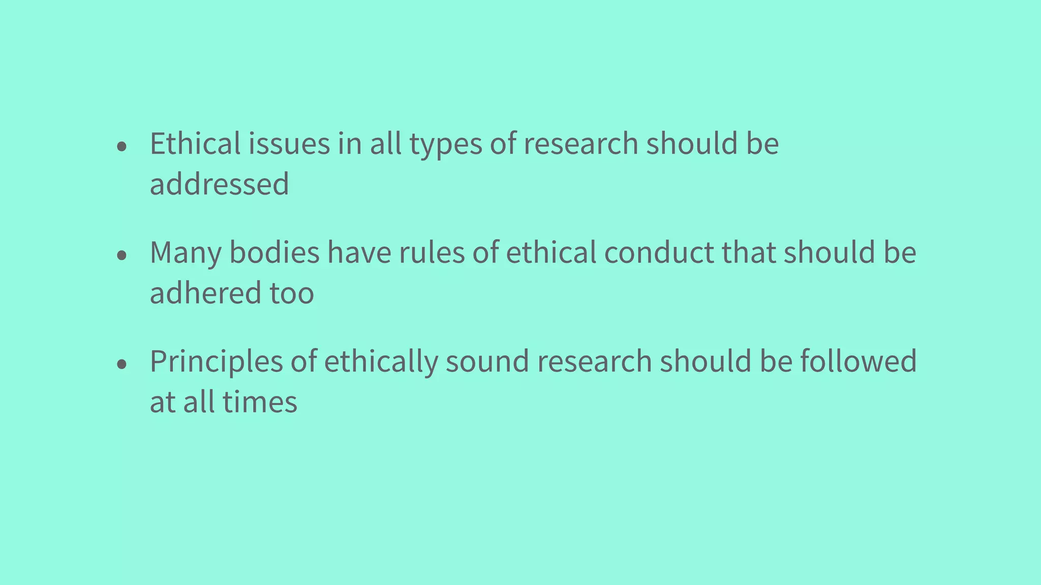 • Ethical issues in all types of research should be
addressed
• Many bodies have rules of ethical conduct that should be
adhered too
• Principles of ethically sound research should be followed
at all times
 
