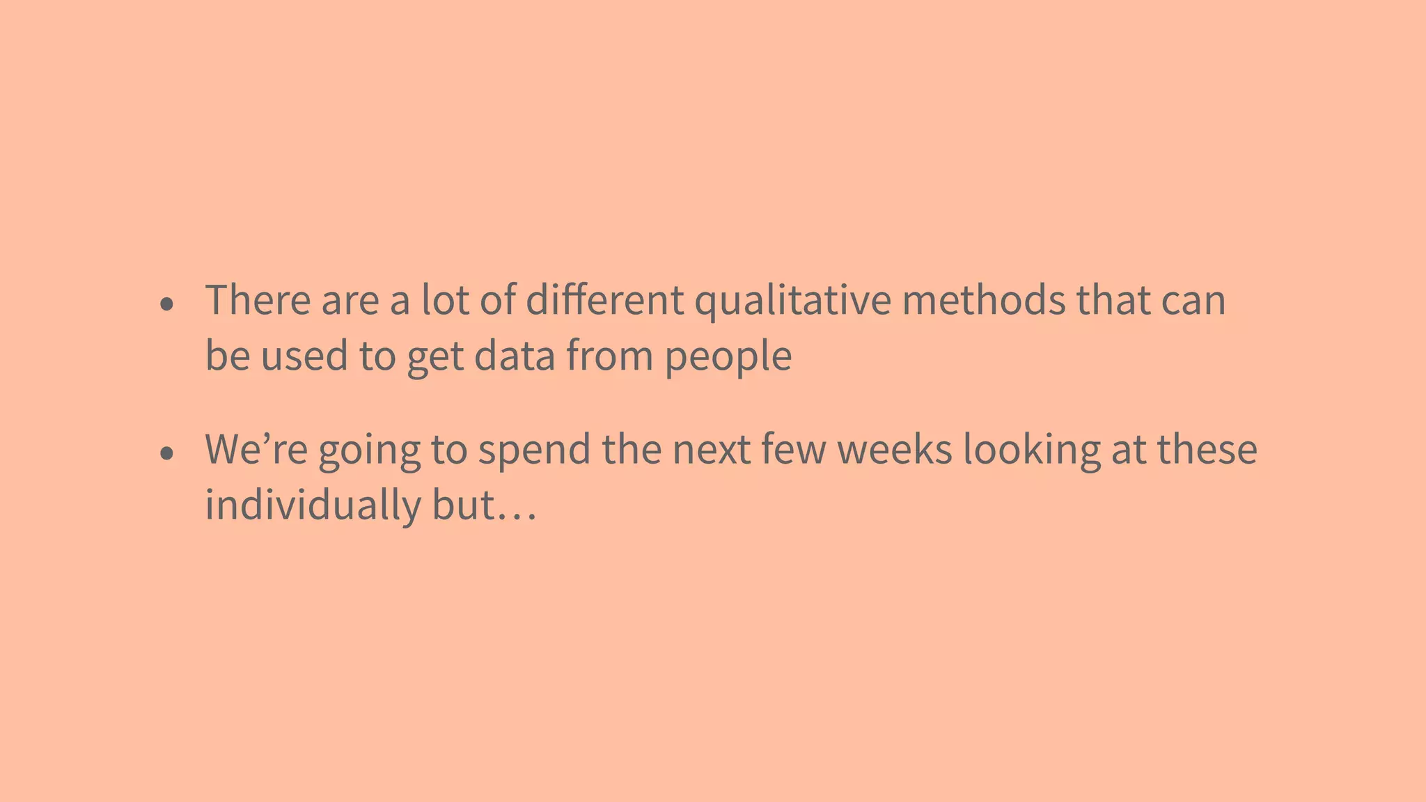 • There are a lot of diﬀerent qualitative methods that can
be used to get data from people
• We’re going to spend the next few weeks looking at these
individually but…
 