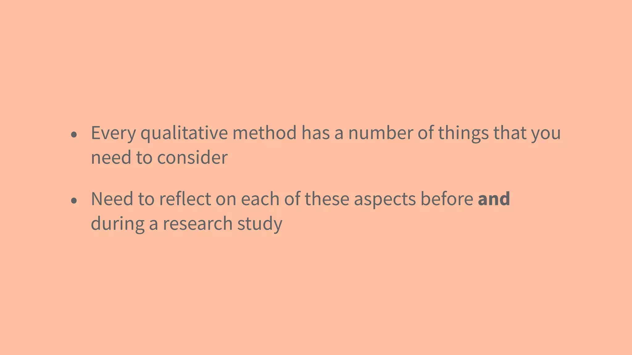 • Every qualitative method has a number of things that you
need to consider
• Need to reflect on each of these aspects before and
during a research study
 