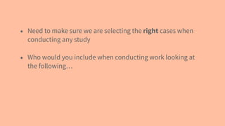 • Need to make sure we are selecting the right cases when
conducting any study
• Who would you include when conducting work looking at
the following…
 