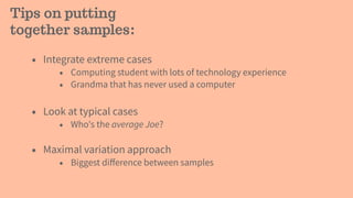 Tips on putting
together samples:
• Integrate extreme cases
• Computing student with lots of technology experience
• Grandma that has never used a computer
• Look at typical cases
• Who's the average Joe?
• Maximal variation approach
• Biggest diﬀerence between samples
 