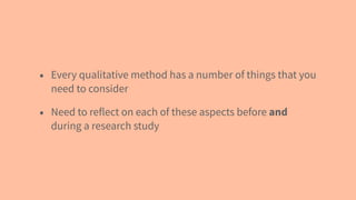 • Every qualitative method has a number of things that you
need to consider
• Need to reflect on each of these aspects before and
during a research study
 