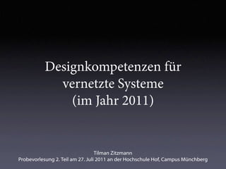 Designkompetenzen für
             vernetzte Systeme
               (im Jahr 2011)


                                  Tilman Zitzmann
Probevorlesung 2. Teil am 27. Juli 2011 an der Hochschule Hof, Campus Münchberg
 