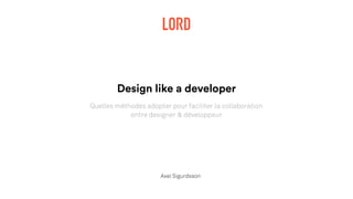 Design like a developer
Quelles méthodes adopter pour faciliter la collaboration
entre designer & développeur
Axel Sigurdsson
 