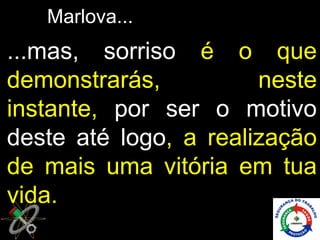 Marlova...
...mas, sorriso é o que
demonstrarás,          neste
instante, por ser o motivo
deste até logo, a realização
de mais uma vitória em tua
vida.
 