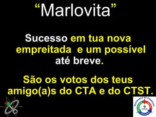 “Marlovita”
  Sucesso em tua nova
 empreitada e um possível
        até breve.
  São os votos dos teus
amigo(a)s do CTA e do CTST.
 
