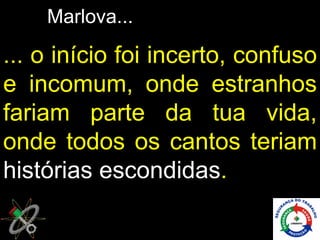 Marlova...

... o início foi incerto, confuso
e incomum, onde estranhos
fariam parte da tua vida,
onde todos os cantos teriam
histórias escondidas.
 