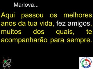 Marlova...
Aqui passou os melhores
anos da tua vida, fez amigos,
muitos    dos     quais,   te
acompanharão para sempre.
 