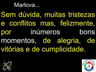 Marlova...
Sem dúvida, muitas tristezas
e conflitos mas, felizmente,
por       inúmeros       bons
momentos, de alegria, de
vitórias e de cumplicidade.
 