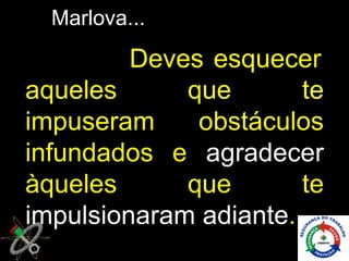Marlova...
         Deves esquecer
aqueles      que       te
impuseram     obstáculos
infundados e agradecer
àqueles      que       te
impulsionaram adiante.
 