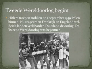  Hitlers troepen trokken op 1 september 1939 Polen
binnen. Nu reageerden Frankrijk en Engeland wel.
Beide landen verklaarden Duitsland de oorlog. De
Tweede Wereldoorlog was begonnen.
 