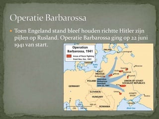  Toen Engeland stand bleef houden richtte Hitler zijn
pijlen op Rusland. Operatie Barbarossa ging op 22 juni
1941 van start.
 