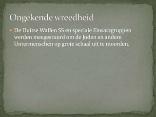  De Duitse Waffen SS en speciale Einsatzgruppen
werden meegestuurd om de Joden en andere
Untermenschen op grote schaal uit te moorden.
 
