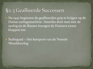 Na 1942 beginnen de geallieerden grip te krijgen op de
Duitse oorlogsmachine. Amerika doet mee met de
oorlog en de Russen brengen de Duitsers zware
klappen toe.
 Stalingrad – Het keerpunt van de Tweede
Wereldoorlog
 