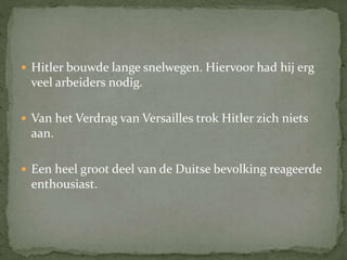  Hitler bouwde lange snelwegen. Hiervoor had hij erg
veel arbeiders nodig.
 Van het Verdrag van Versailles trok Hitler zich niets
aan.
 Een heel groot deel van de Duitse bevolking reageerde
enthousiast.
 