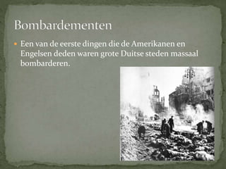  Een van de eerste dingen die de Amerikanen en
Engelsen deden waren grote Duitse steden massaal
bombarderen.
 