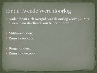  Nadat Japan zich overgaf, was de oorlog voorbij…. Met
alleen maar de ellende om te herinneren…..
 Militaire doden:
 Ruim 22.000.000
 Burger doden:
 Ruim 40.000.000
 